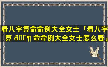 看八字算命命例大全女士「看八字算 🐶 命命例大全女士怎么看」